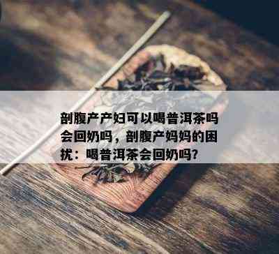 剖腹产产妇可以喝普洱茶吗会回奶吗，剖腹产妈妈的困扰：喝普洱茶会回奶吗？