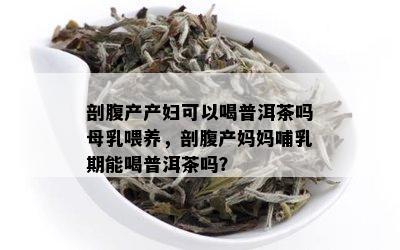 剖腹产产妇可以喝普洱茶吗母乳喂养，剖腹产妈妈哺乳期能喝普洱茶吗？