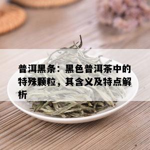 普洱黑条：黑色普洱茶中的特殊颗粒，其含义及特点解析