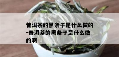 普洱茶的黑条子是什么做的-普洱茶的黑条子是什么做的啊