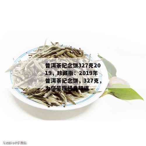 普洱茶纪念饼327克2019，珍藏版：2019年普洱茶纪念饼，327克，为您呈现经典味道