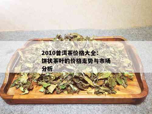 2010普洱茶价格大全：饼状茶叶的价格走势与市场分析