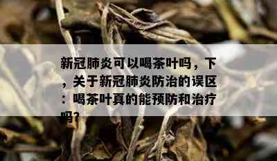 新冠肺炎可以喝茶叶吗，下，关于新冠肺炎防治的误区：喝茶叶真的能预防和治疗吗？