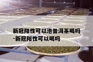 新冠阳性可以泡普洱茶喝吗-新冠阳性可以喝吗