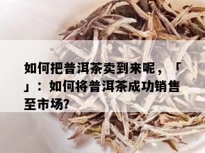 如何把普洱茶卖到来呢，「」：如何将普洱茶成功销售至市场？