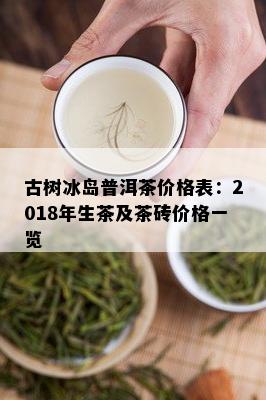 古树冰岛普洱茶价格表：2018年生茶及茶砖价格一览