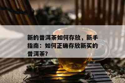 新的普洱茶如何存放，新手指南：如何正确存放新买的普洱茶？