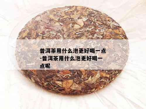 普洱茶用什么泡更好喝一点-普洱茶用什么泡更好喝一点呢