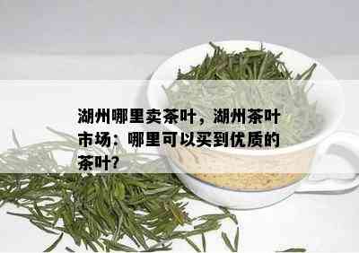 湖州哪里卖茶叶，湖州茶叶市场：哪里可以买到优质的茶叶？