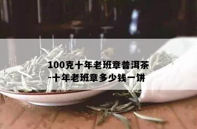 100克十年老班章普洱茶-十年老班章多少钱一饼