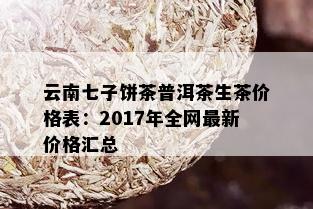 云南七子饼茶普洱茶生茶价格表：2017年全网最新价格汇总