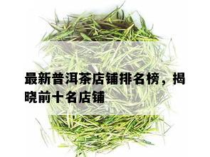 最新普洱茶店铺排名榜，揭晓前十名店铺