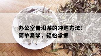 办公室普洱茶的冲泡方法：简单易学，轻松掌握