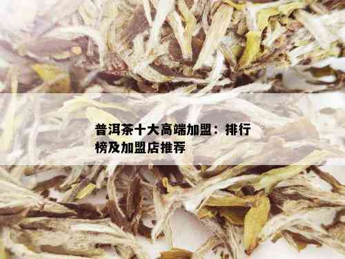 普洱茶十大高端加盟：排行榜及加盟店推荐