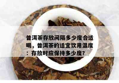 普洱茶存放间隔多少度合适喝，普洱茶的适宜饮用温度：存放时应保持多少度？