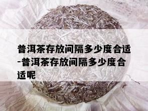 普洱茶存放间隔多少度合适-普洱茶存放间隔多少度合适呢