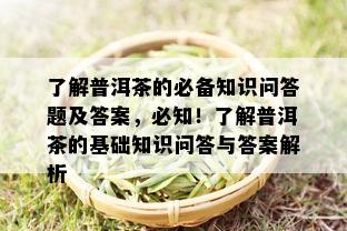 了解普洱茶的必备知识问答题及答案，必知！了解普洱茶的基础知识问答与答案解析