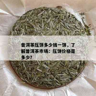 普洱茶压饼多少钱一饼，了解普洱茶市场：压饼价格是多少？