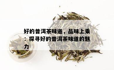 好的普洱茶味道，品味上乘：探寻好的普洱茶味道的魅力