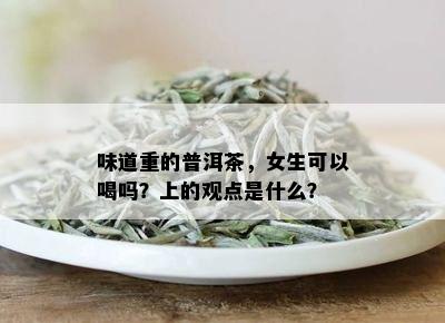 味道重的普洱茶，女生可以喝吗？上的观点是什么？