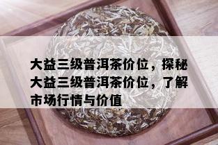 大益三级普洱茶价位，探秘大益三级普洱茶价位，了解市场行情与价值