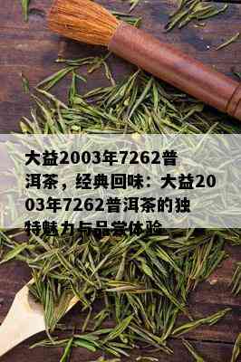 大益2003年7262普洱茶，经典回味：大益2003年7262普洱茶的独特魅力与品尝体验