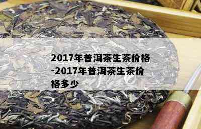 2017年普洱茶生茶价格-2017年普洱茶生茶价格多少