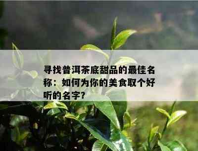 寻找普洱茶底甜品的更佳名称：如何为你的美食取个好听的名字？