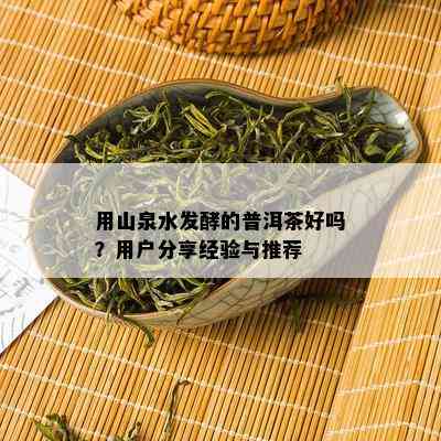 用山泉水发酵的普洱茶好吗？用户分享经验与推荐