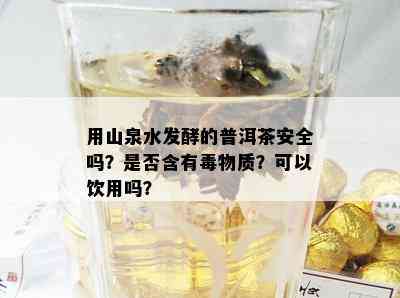 用山泉水发酵的普洱茶安全吗？是否含有物质？可以饮用吗？