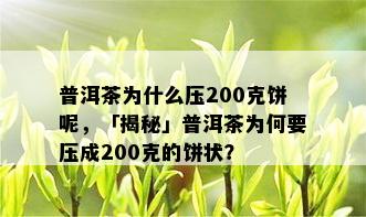 普洱茶为什么压200克饼呢，「揭秘」普洱茶为何要压成200克的饼状？