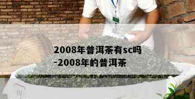 2008年普洱茶有sc吗-2008年的普洱茶