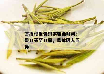 菩提根用普洱茶变色时间：需几天至几周，具体因人而异