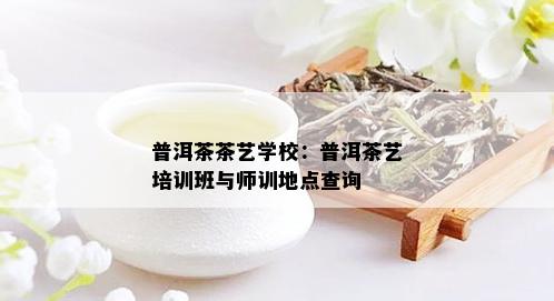 普洱茶茶艺学校：普洱茶艺培训班与师训地点查询