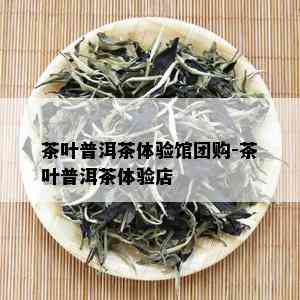 茶叶普洱茶体验馆团购-茶叶普洱茶体验店