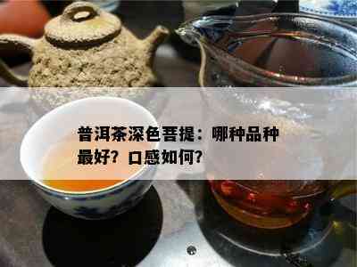 普洱茶深色菩提：哪种品种更好？口感如何？