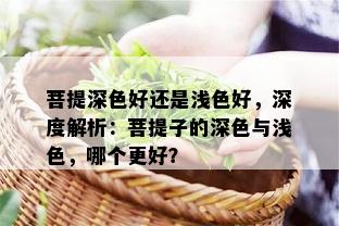 菩提深色好还是浅色好，深度解析：菩提子的深色与浅色，哪个更好？