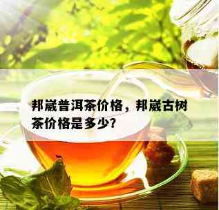 邦崴普洱茶价格，邦崴古树茶价格是多少？