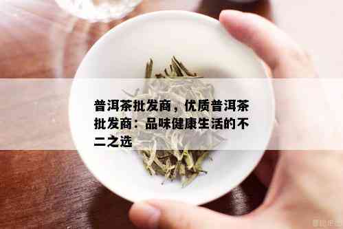 普洱茶批发商，优质普洱茶批发商：品味健康生活的不二之选