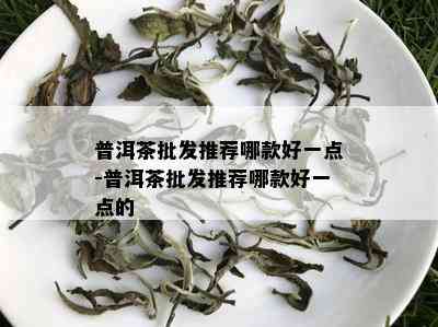 普洱茶批发推荐哪款好一点-普洱茶批发推荐哪款好一点的