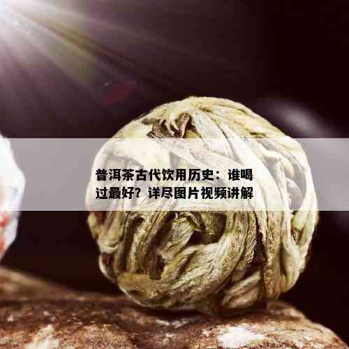 普洱茶古代饮用历史：谁喝过更好？详尽图片视频讲解