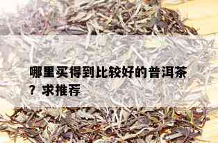 哪里买得到比较好的普洱茶？求推荐