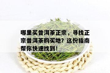 哪里买普洱茶正宗，寻找正宗普洱茶购买地？这份指南帮你快速找到！