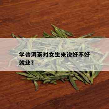 学普洱茶对女生来说好不好就业？