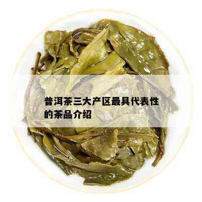 普洱茶三大产区更具代表性的茶品介绍