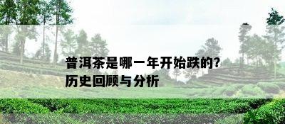 普洱茶是哪一年开始跌的？历史回顾与分析