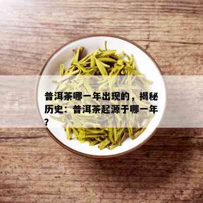 普洱茶哪一年出现的，揭秘历史：普洱茶起源于哪一年？