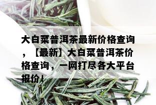 大白菜普洱茶最新价格查询，【最新】大白菜普洱茶价格查询，一网打尽各大平台报价！