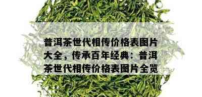 普洱茶世代相传价格表图片大全，传承百年经典：普洱茶世代相传价格表图片全览