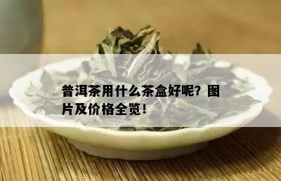 普洱茶用什么茶盒好呢？图片及价格全览！